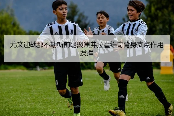 尤文迎战那不勒斯前瞻聚焦弗拉霍维奇背身支点作用发挥