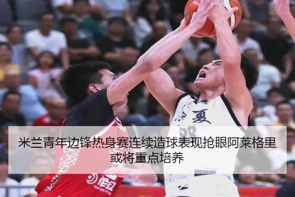 米兰青年边锋热身赛连续造球表现抢眼阿莱格里或将重点培养