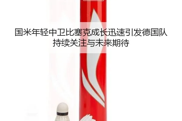 国米年轻中卫比塞克成长迅速引发德国队持续关注与未来期待