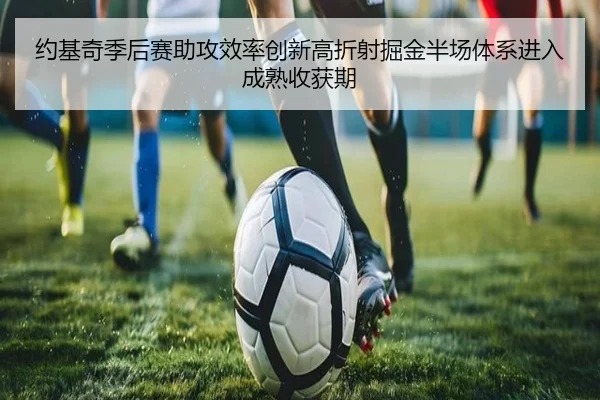 约基奇季后赛助攻效率创新高折射掘金半场体系进入成熟收获期